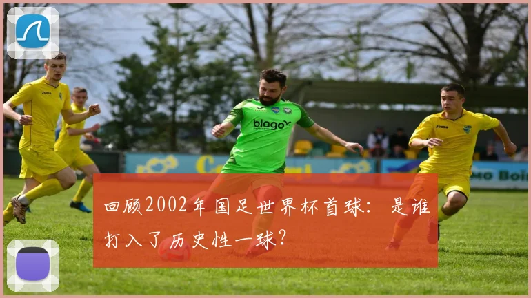 回顾2002年国足世界杯首球:是谁打入了历史性一球?