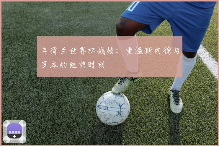 年荷兰世界杯战绩:重温斯内德与罗本的经典时刻