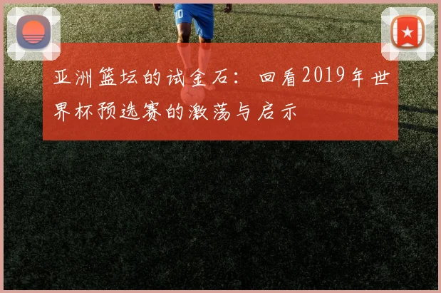 亚洲篮坛的试金石：回看2019年世界杯预选赛的激荡与启示