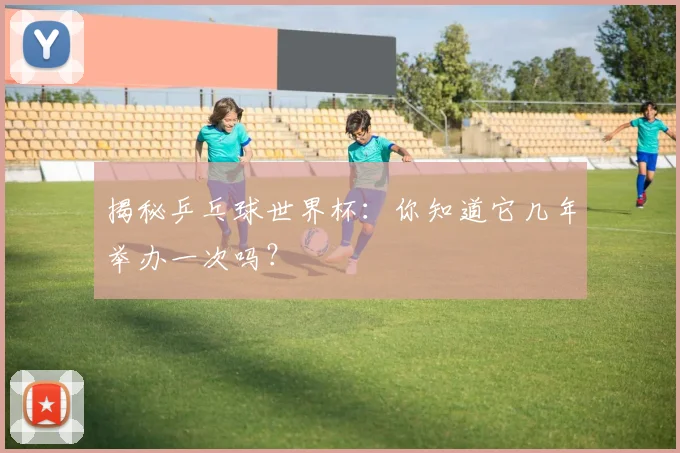 揭秘乒乓球世界杯:你知道它几年举办一次吗?