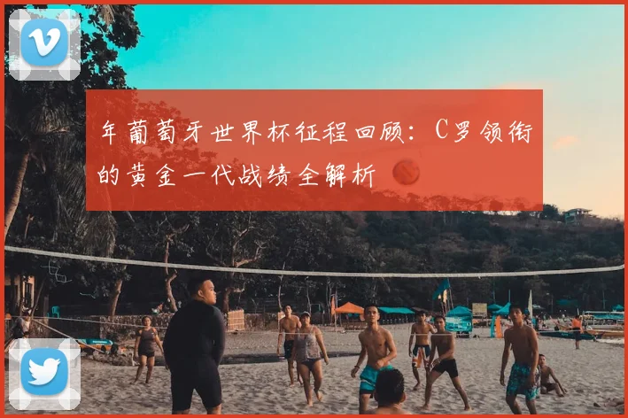 年葡萄牙世界杯征程回顾：C罗领衔的黄金一代战绩全解析