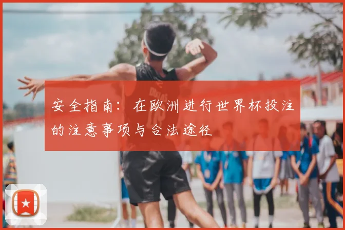 安全指南：在欧洲进行世界杯投注的注意事项与合法途径