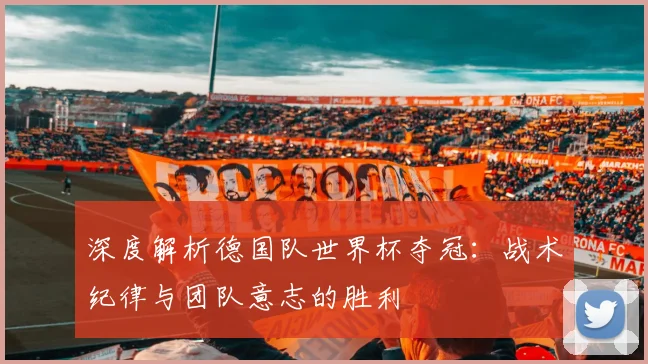 深度解析德国队世界杯夺冠：战术纪律与团队意志的胜利