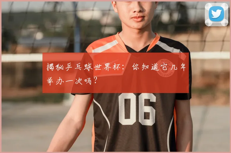 揭秘乒乓球世界杯:你知道它几年举办一次吗?