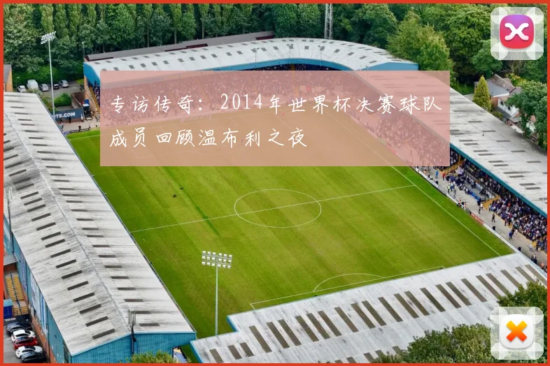 专访传奇：2014年世界杯决赛球队成员回顾温布利之夜