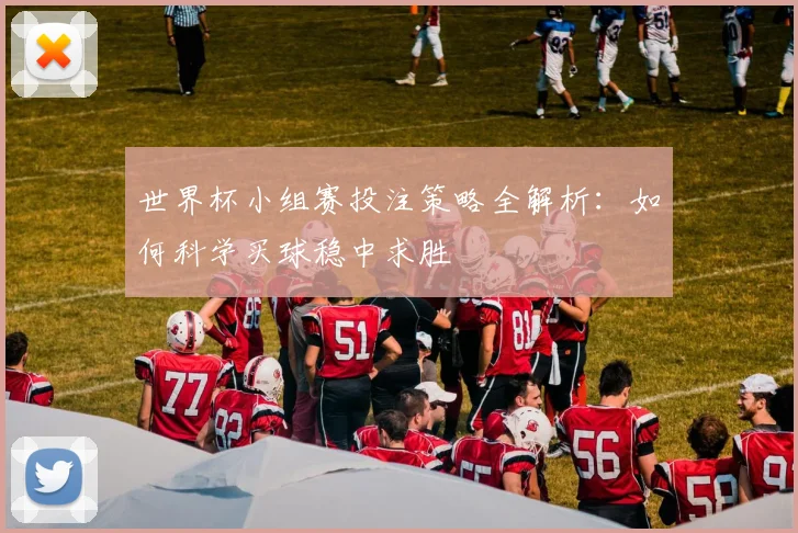 世界杯小组赛投注策略全解析：如何科学买球稳中求胜