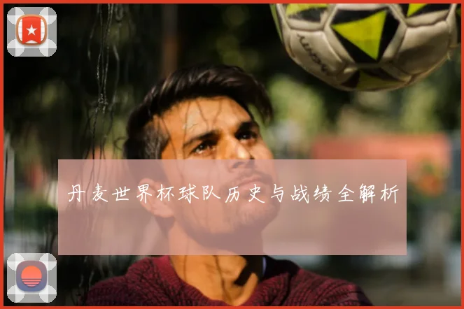 丹麦世界杯球队历史与战绩全解析