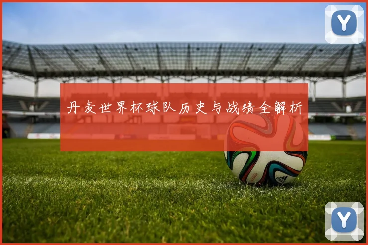 丹麦世界杯球队历史与战绩全解析