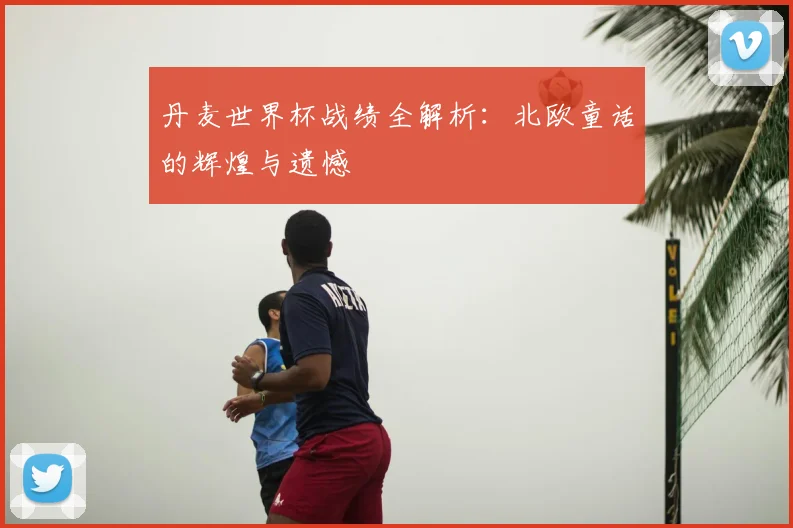 丹麦世界杯战绩全解析：北欧童话的辉煌与遗憾