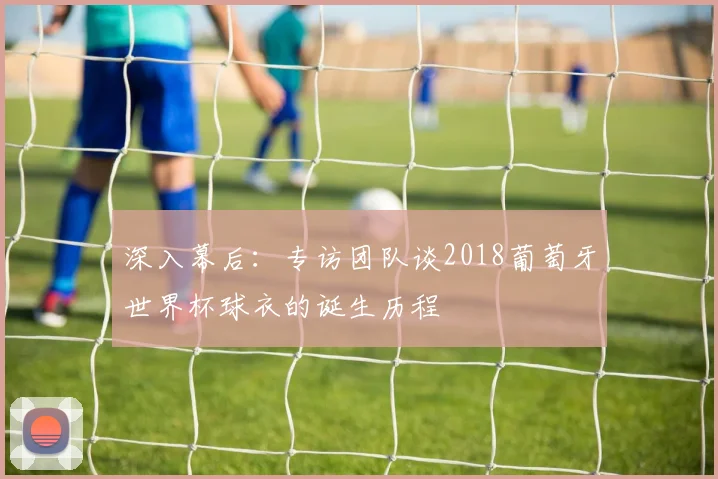 深入幕后：专访团队谈2018葡萄牙世界杯球衣的诞生历程