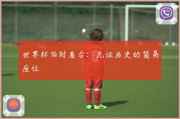 世界杯临时看台:见证历史的简易座位