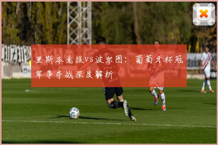 里斯本竞技vs波尔图：葡萄牙杯冠军争夺战深度解析