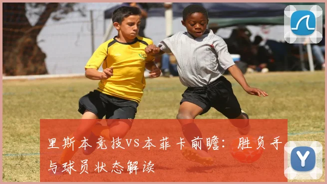里斯本竞技vs本菲卡前瞻：胜负手与球员状态解读