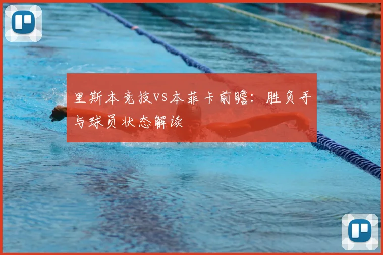 里斯本竞技vs本菲卡前瞻：胜负手与球员状态解读
