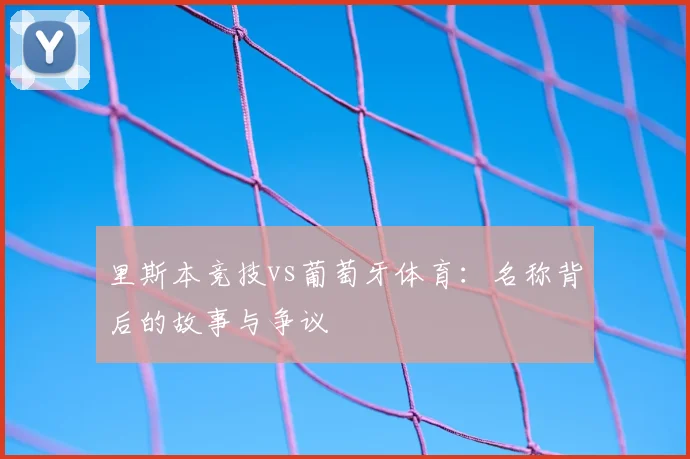 里斯本竞技vs葡萄牙体育：名称背后的故事与争议