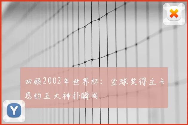 回顾2002年世界杯:金球奖得主卡恩的五大神扑瞬间