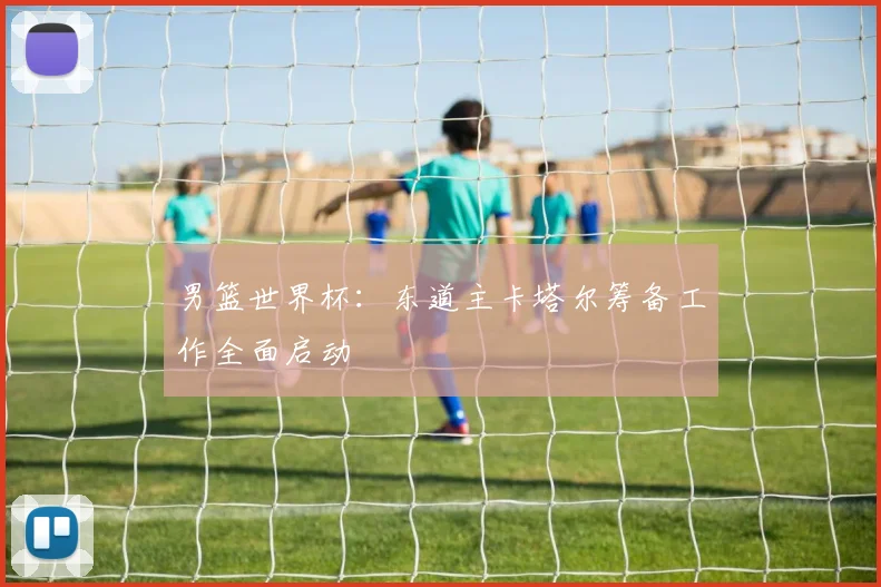 男篮世界杯：东道主卡塔尔筹备工作全面启动