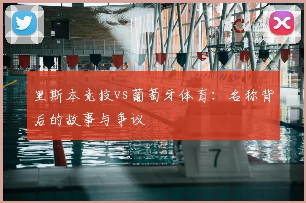 里斯本竞技vs葡萄牙体育：名称背后的故事与争议