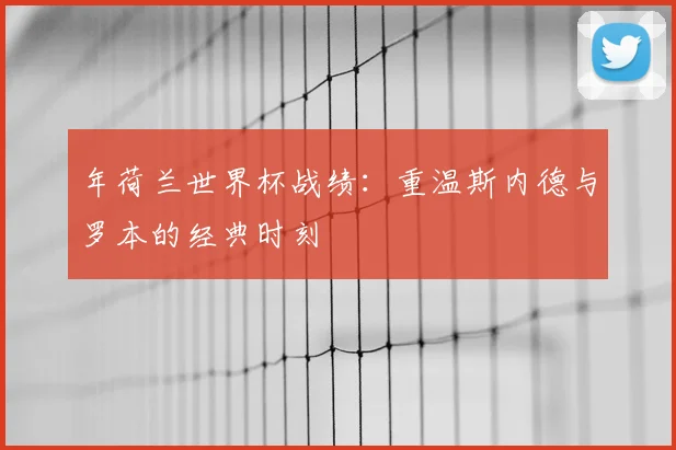 年荷兰世界杯战绩:重温斯内德与罗本的经典时刻