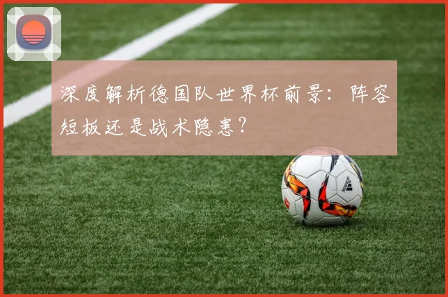 深度解析德国队世界杯前景：阵容短板还是战术隐患？