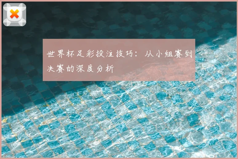 世界杯足彩投注技巧:从小组赛到决赛的深度分析