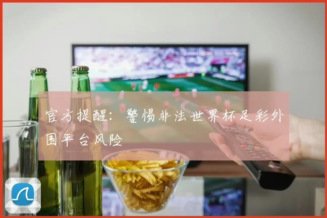 官方提醒：警惕非法世界杯足彩外围平台风险