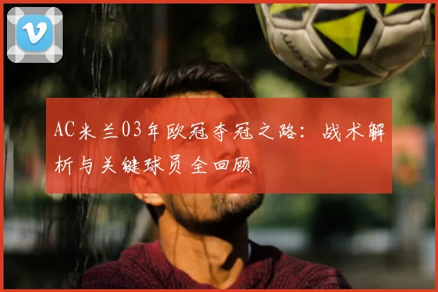 AC米兰03年欧冠夺冠之路：战术解析与关键球员全回顾