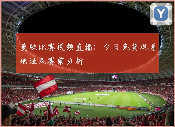 曼联比赛视频直播：今日免费观看地址及赛前分析