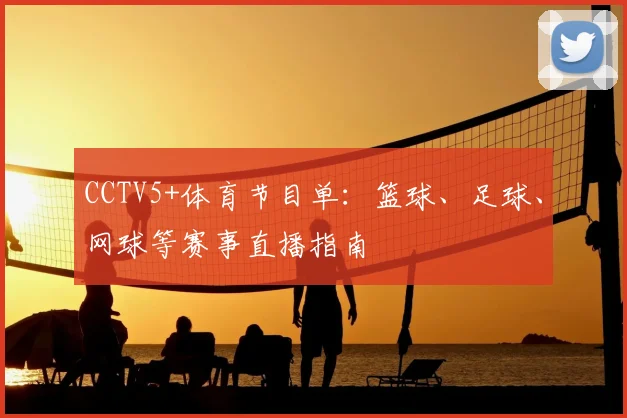 CCTV5+体育节目单:篮球、足球、网球等赛事直播指南