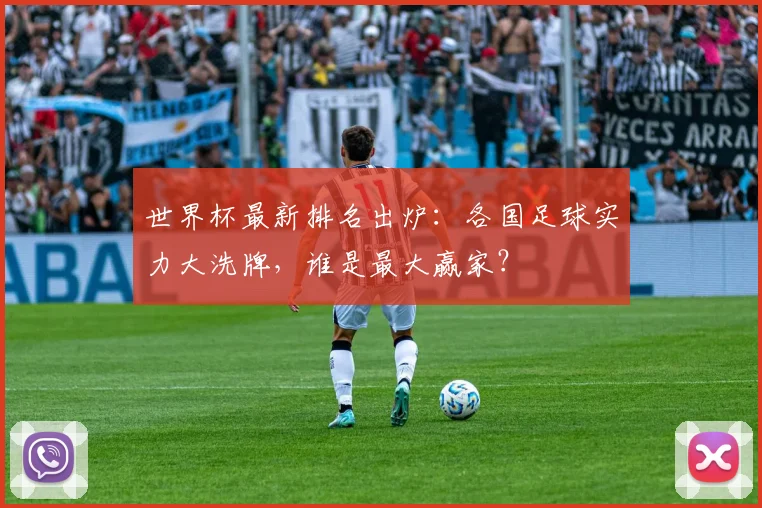 世界杯最新排名出炉：各国足球实力大洗牌，谁是最大赢家？