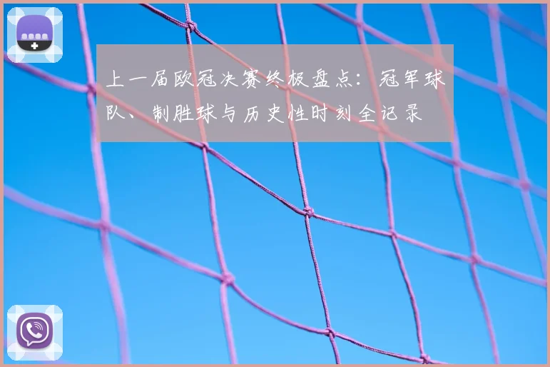 上一届欧冠决赛终极盘点：冠军球队、制胜球与历史性时刻全记录