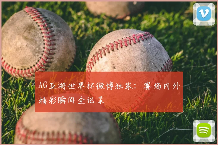 AG亚游世界杯微博独家：赛场内外精彩瞬间全记录