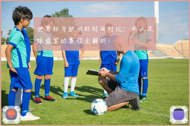 世界杯与欧洲杯时间对比：两大足球盛宴的赛程全解析