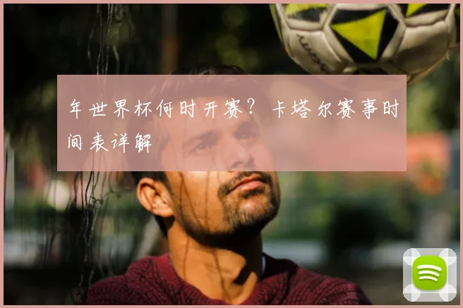 年世界杯何时开赛?卡塔尔赛事时间表详解