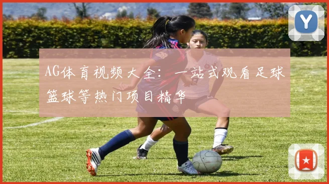 AG体育视频大全：一站式观看足球篮球等热门项目精华