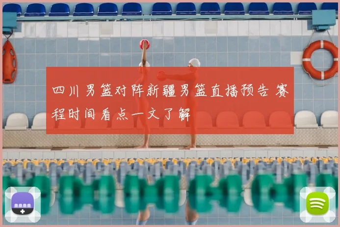 四川男篮对阵新疆男篮直播预告 赛程时间看点一文了解