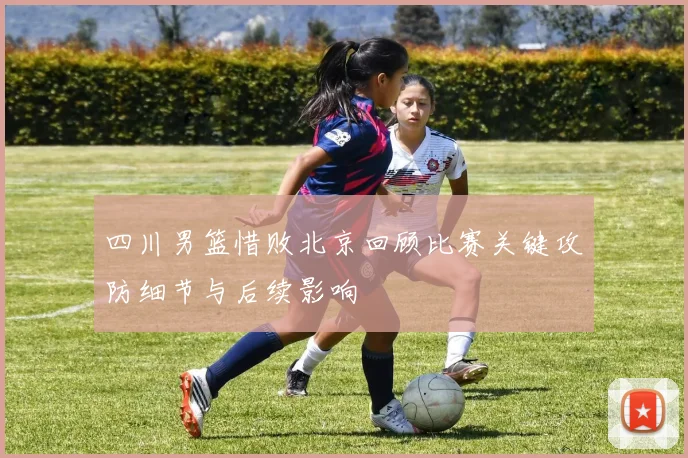 四川男篮惜败北京回顾比赛关键攻防细节与后续影响