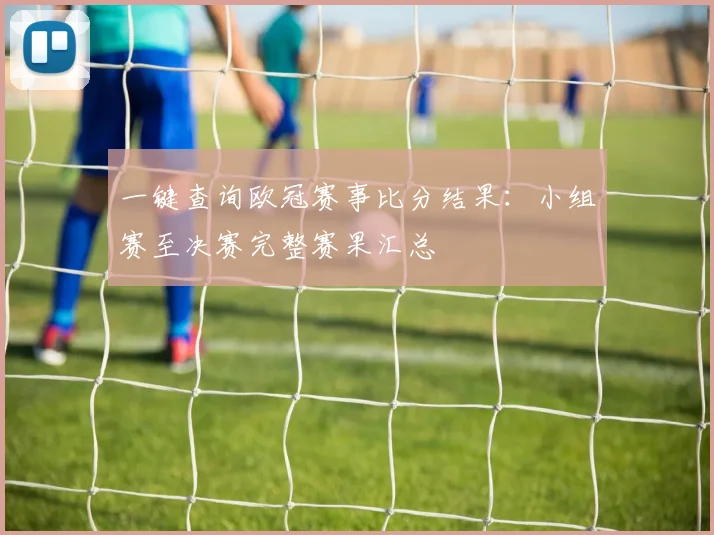 一键查询欧冠赛事比分结果：小组赛至决赛完整赛果汇总