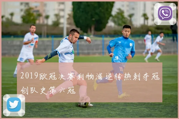 2019欧冠决赛利物浦逆转热刺夺冠创队史第六冠