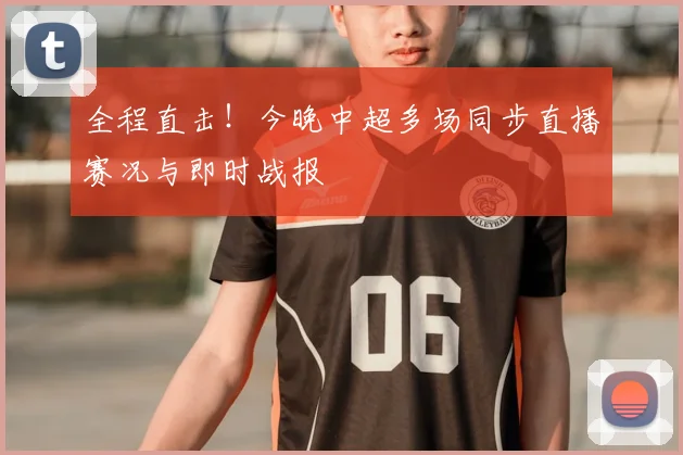 全程直击！今晚中超多场同步直播赛况与即时战报