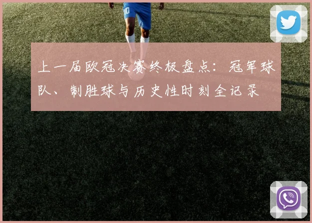 上一届欧冠决赛终极盘点：冠军球队、制胜球与历史性时刻全记录