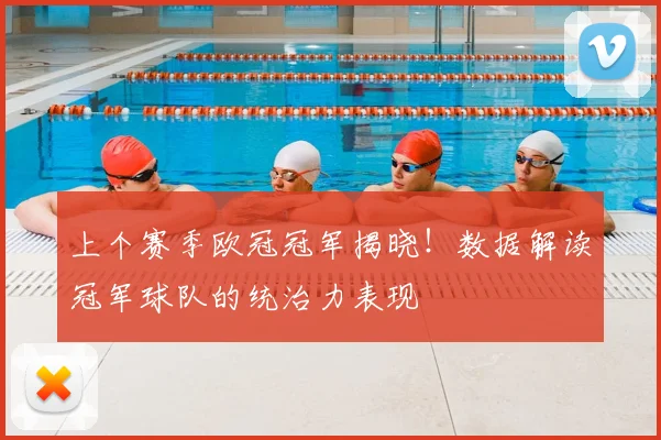 上个赛季欧冠冠军揭晓！数据解读冠军球队的统治力表现