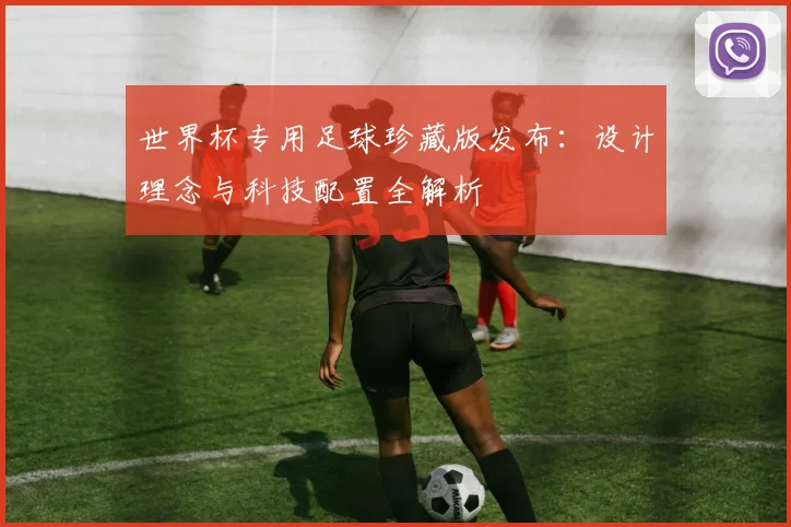 世界杯专用足球珍藏版发布：设计理念与科技配置全解析
