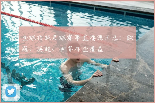 全球顶级足球赛事直播源汇总：欧冠、英超、世界杯全覆盖