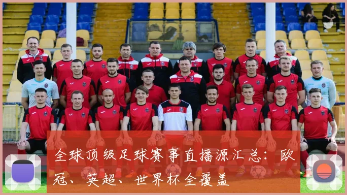 全球顶级足球赛事直播源汇总：欧冠、英超、世界杯全覆盖