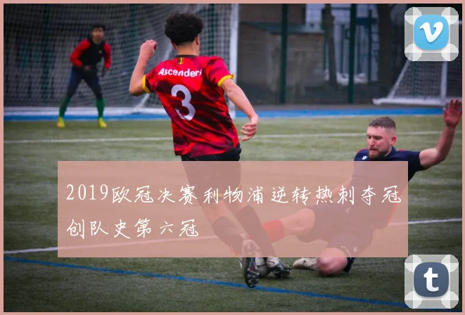 2019欧冠决赛利物浦逆转热刺夺冠创队史第六冠