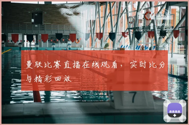 曼联比赛直播在线观看，实时比分与精彩回放