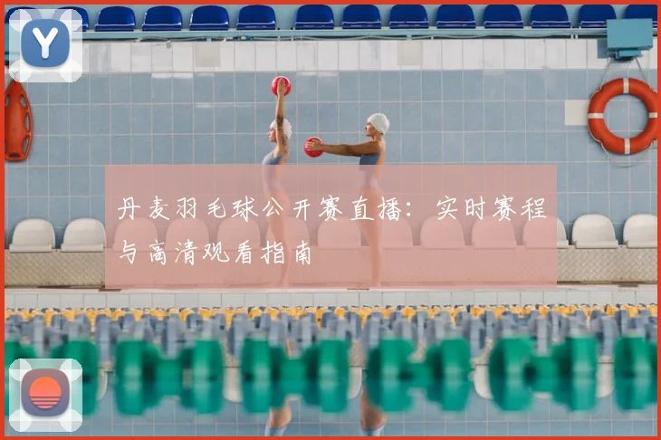 丹麦羽毛球公开赛直播：实时赛程与高清观看指南