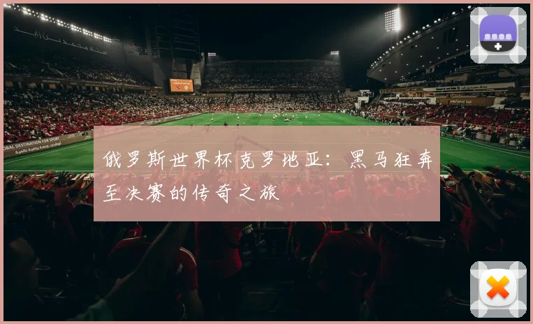 俄罗斯世界杯克罗地亚：黑马狂奔至决赛的传奇之旅